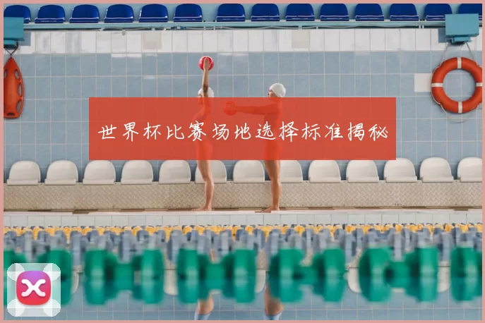 世界杯比赛场地选择标准揭秘