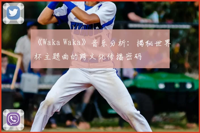 《Waka Waka》音乐分析：揭秘世界杯主题曲的跨文化传播密码