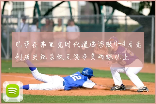 巴萨在弗里克时代遭遇惨败0-4马竞创历史纪录仅五场净负两球以上