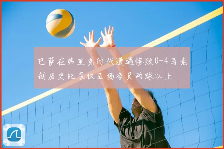 巴萨在弗里克时代遭遇惨败0-4马竞创历史纪录仅五场净负两球以上