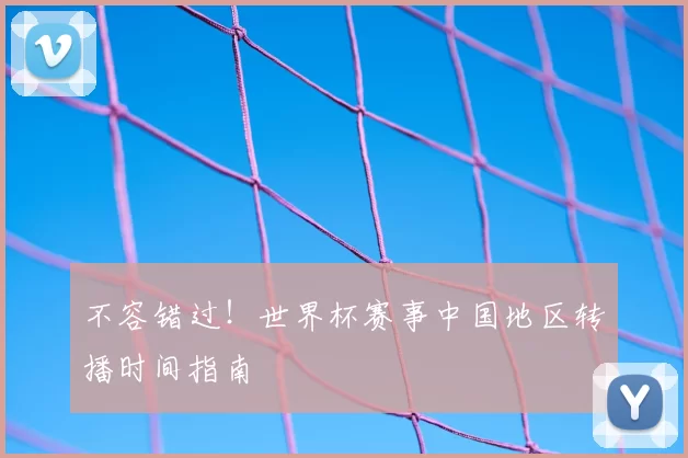 不容错过！世界杯赛事中国地区转播时间指南