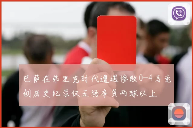 巴萨在弗里克时代遭遇惨败0-4马竞创历史纪录仅五场净负两球以上