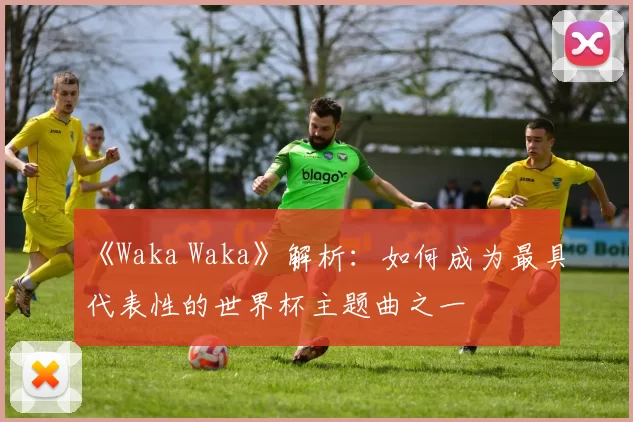 《Waka Waka》解析:如何成为最具代表性的世界杯主题曲之一