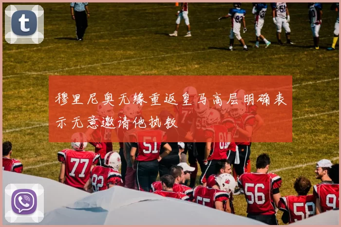 穆里尼奥无缘重返皇马高层明确表示无意邀请他执教