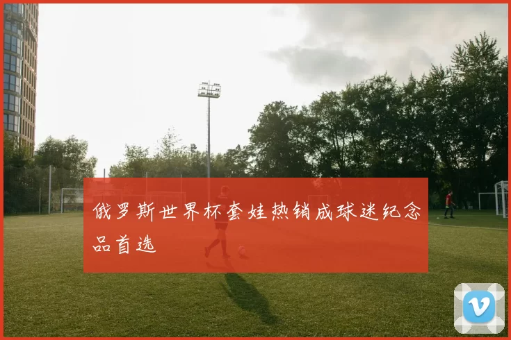 俄罗斯世界杯套娃热销成球迷纪念品首选