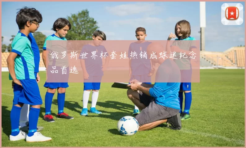俄罗斯世界杯套娃热销成球迷纪念品首选