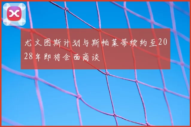 尤文图斯计划与斯帕莱蒂续约至2028年即将会面商谈