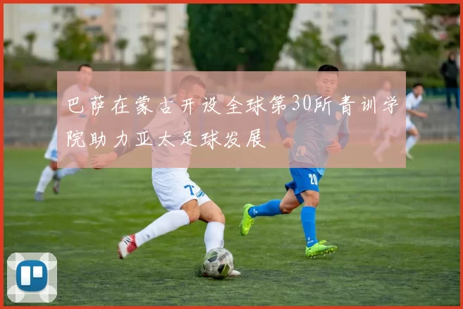 巴萨在蒙古开设全球第30所青训学院助力亚太足球发展