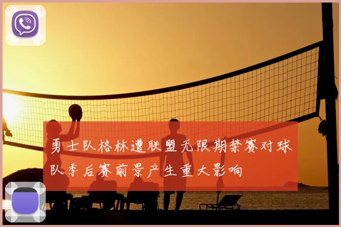 勇士队格林遭联盟无限期禁赛对球队季后赛前景产生重大影响
