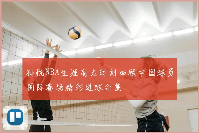 孙悦NBA生涯高光时刻回顾中国球员国际赛场精彩进球合集