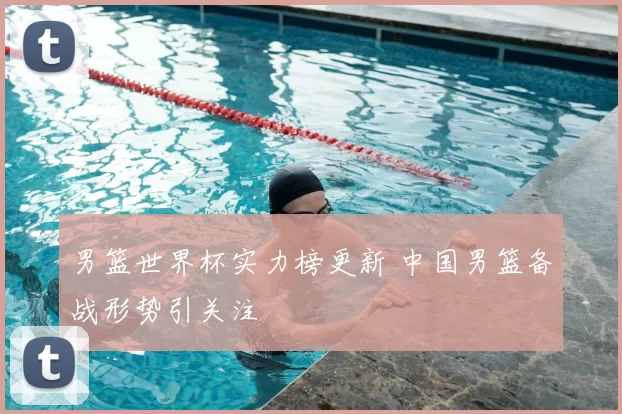 男篮世界杯实力榜更新 中国男篮备战形势引关注