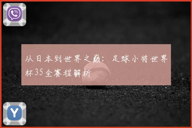 从日本到世界之巅:足球小将世界杯35全赛程解析
