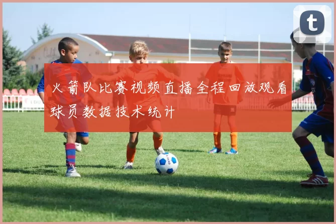火箭队比赛视频直播全程回放观看球员数据技术统计