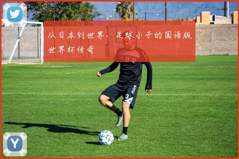从日本到世界，足球小子的国语版世界杯传奇