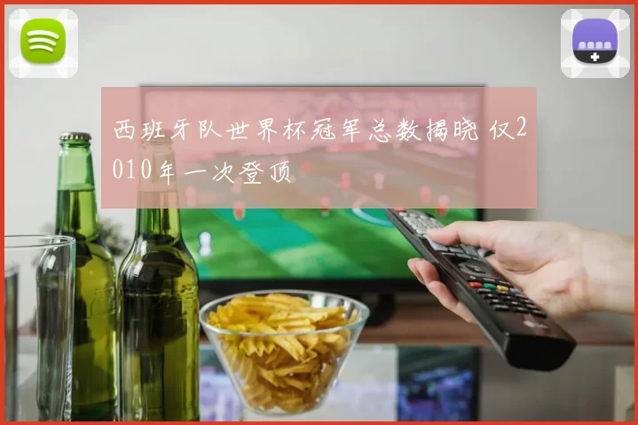 西班牙队世界杯冠军总数揭晓 仅2010年一次登顶