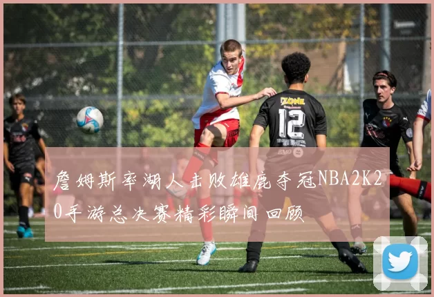詹姆斯率湖人击败雄鹿夺冠NBA2K20手游总决赛精彩瞬间回顾