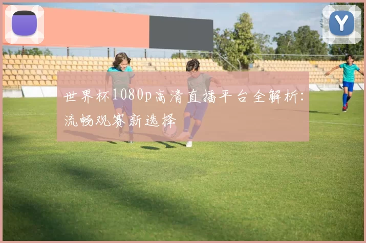 世界杯1080p高清直播平台全解析:流畅观赛新选择