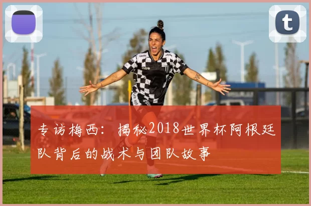 专访梅西：揭秘2018世界杯阿根廷队背后的战术与团队故事