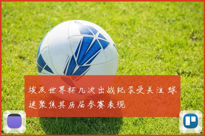 埃及世界杯几次出战纪录受关注 球迷聚焦其历届参赛表现