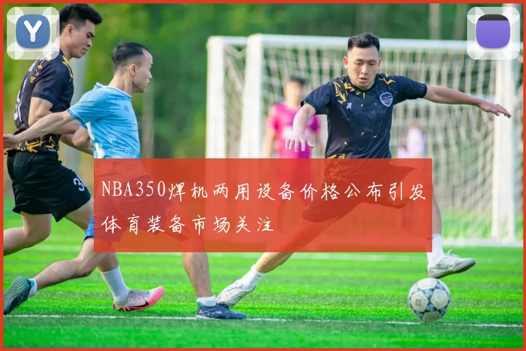 NBA350焊机两用设备价格公布引发体育装备市场关注