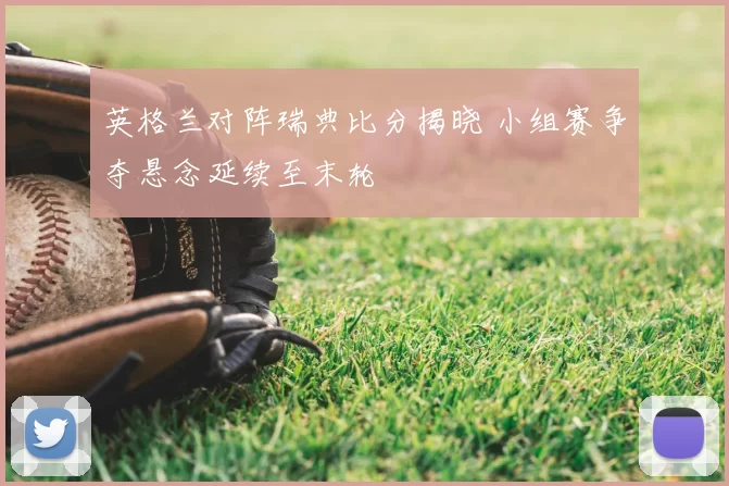 英格兰对阵瑞典比分揭晓 小组赛争夺悬念延续至末轮