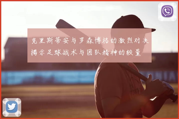 克里斯蒂安与罗森博格的激烈对决揭示足球战术与团队精神的较量