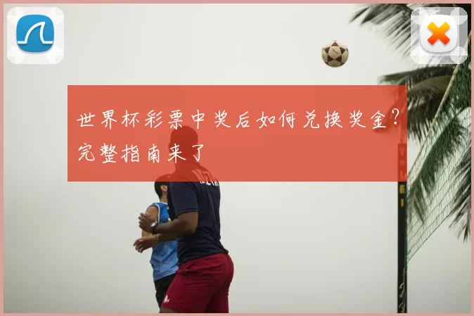 世界杯彩票中奖后如何兑换奖金?完整指南来了