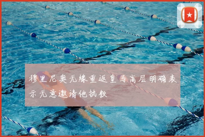 穆里尼奥无缘重返皇马高层明确表示无意邀请他执教