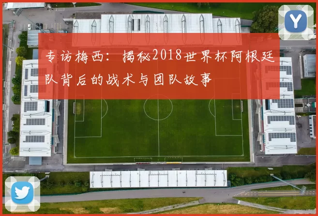 专访梅西:揭秘2018世界杯阿根廷队背后的战术与团队故事