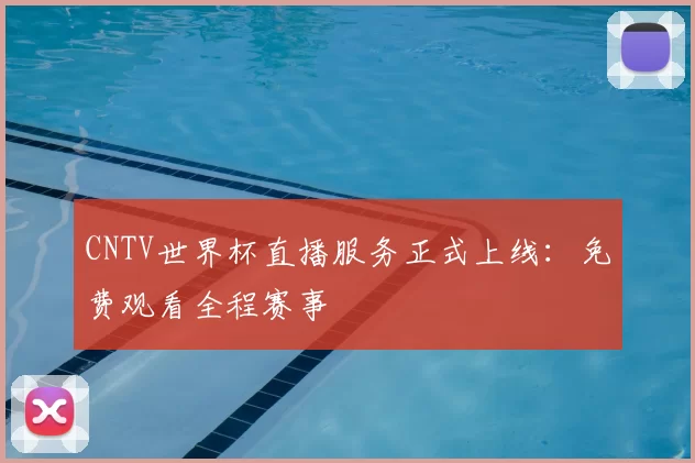 CNTV世界杯直播服务正式上线:免费观看全程赛事