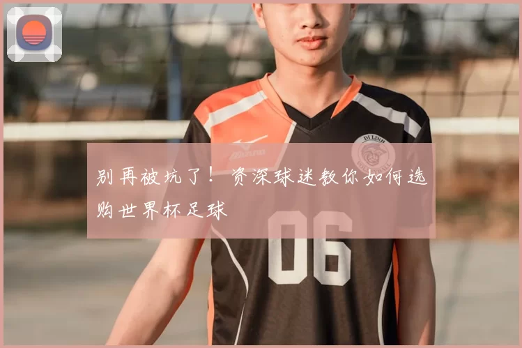别再被坑了!资深球迷教你如何选购世界杯足球