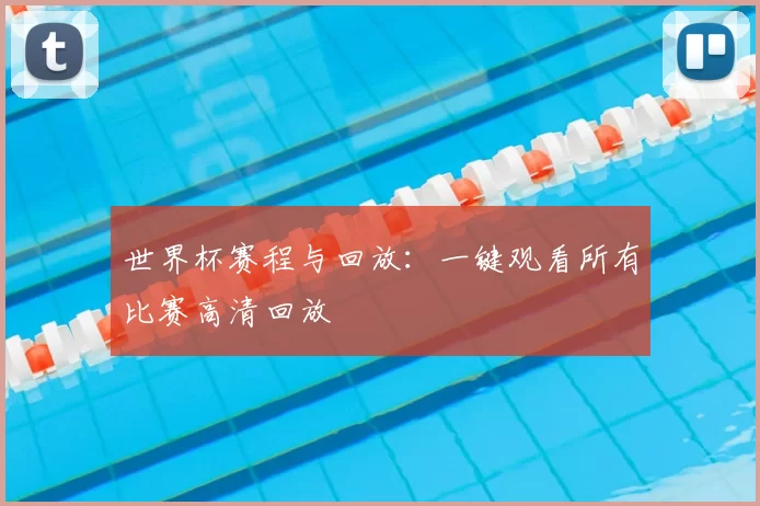 世界杯赛程与回放:一键观看所有比赛高清回放
