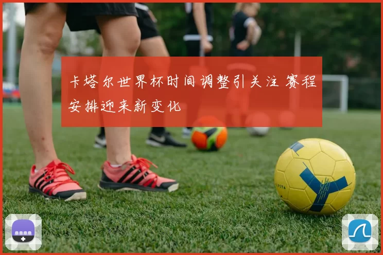 卡塔尔世界杯时间调整引关注 赛程安排迎来新变化