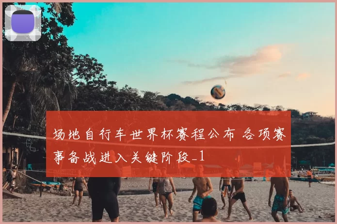 场地自行车世界杯赛程公布 各项赛事备战进入关键阶段_1