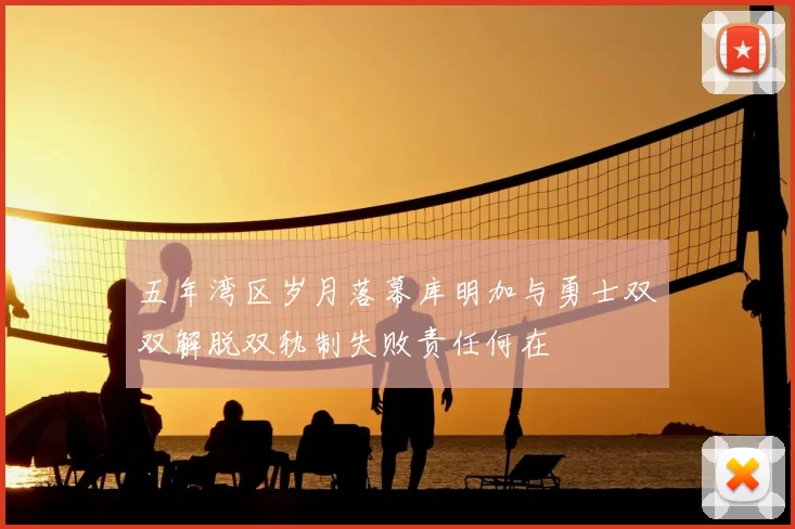 五年湾区岁月落幕库明加与勇士双双解脱双轨制失败责任何在
