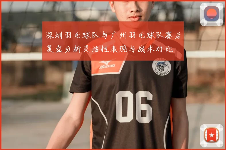 深圳羽毛球队与广州羽毛球队赛后复盘分析灵活性表现与战术对比