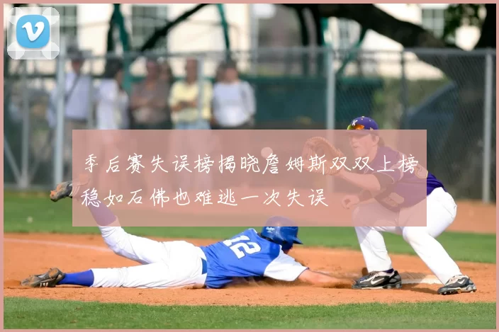 季后赛失误榜揭晓詹姆斯双双上榜稳如石佛也难逃一次失误