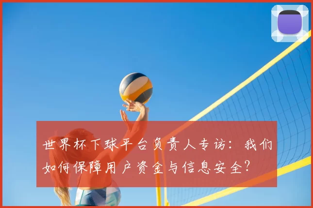 世界杯下球平台负责人专访:我们如何保障用户资金与信息安全?