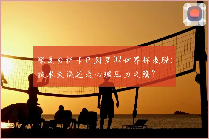 深度分析卡巴列罗02世界杯表现:技术失误还是心理压力之殇?