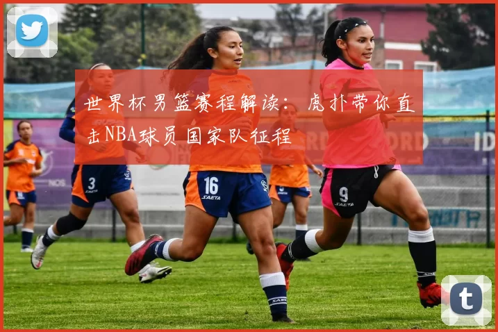 世界杯男篮赛程解读:虎扑带你直击NBA球员国家队征程