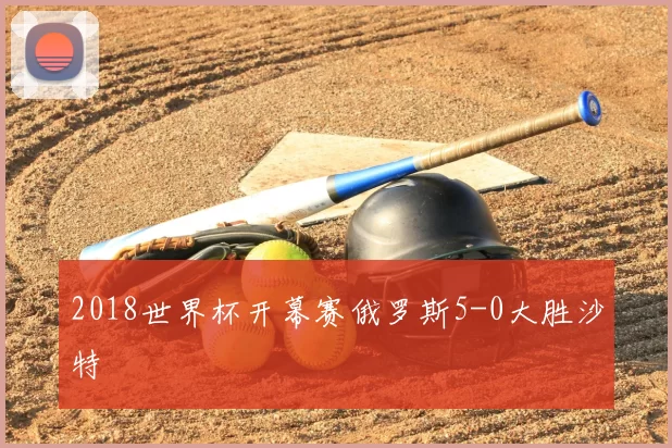 2018世界杯开幕赛俄罗斯5-0大胜沙特