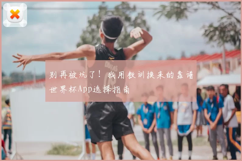 别再被坑了！我用教训换来的靠谱世界杯App选择指南