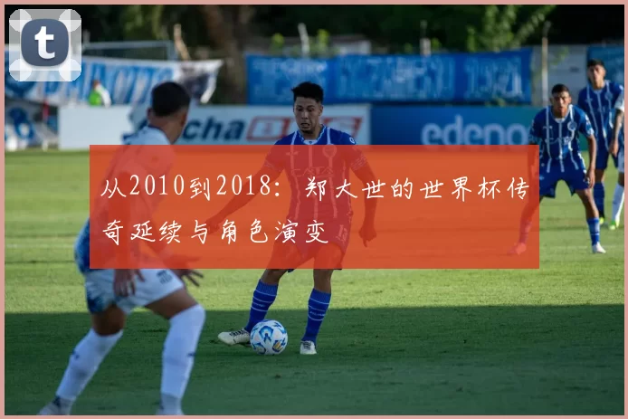 从2010到2018:郑大世的世界杯传奇延续与角色演变