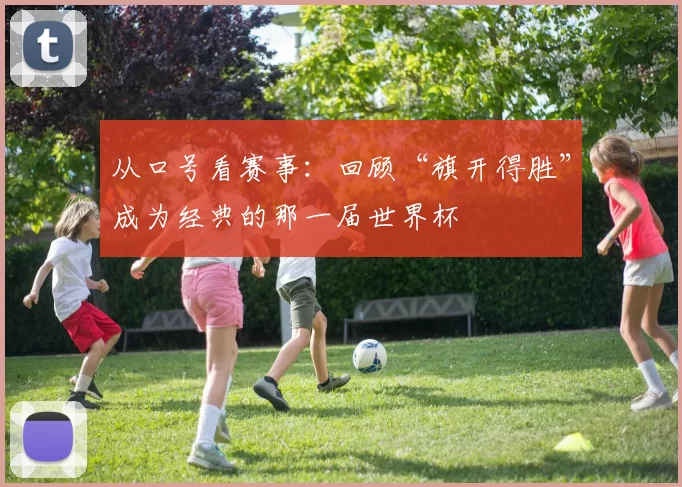 从口号看赛事：回顾“旗开得胜”成为经典的那一届世界杯