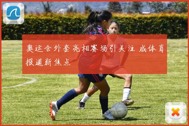 奥运会外套亮相赛场引关注 成体育报道新焦点
