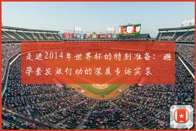 走进2014年世界杯的特别准备：避孕套发放行动的深度专访实录