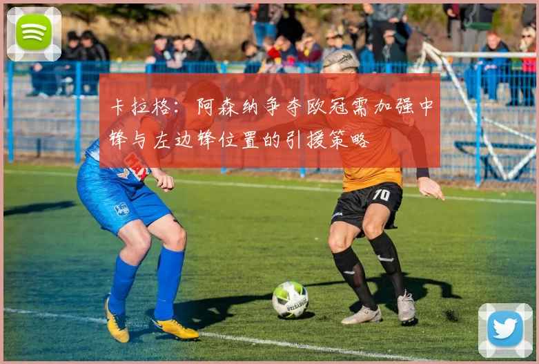 卡拉格：阿森纳争夺欧冠需加强中锋与左边锋位置的引援策略