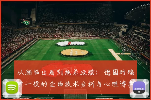 从濒临出局到绝杀救赎：德国对瑞典一役的全面技术分析与心理博弈