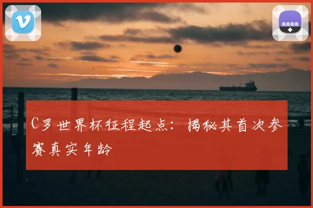 C罗世界杯征程起点：揭秘其首次参赛真实年龄
