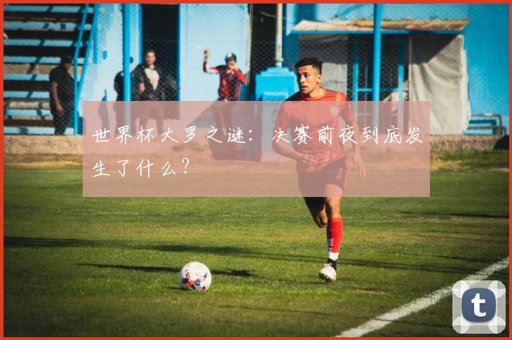 世界杯大罗之谜:决赛前夜到底发生了什么?
